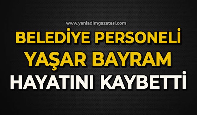 Belediye personeli Yaşar Bayram hayatını kaybetti