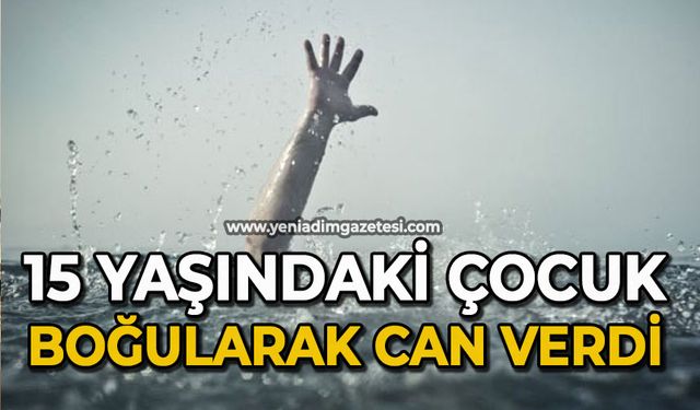 15 yaşındaki çocuk boğularak can verdi