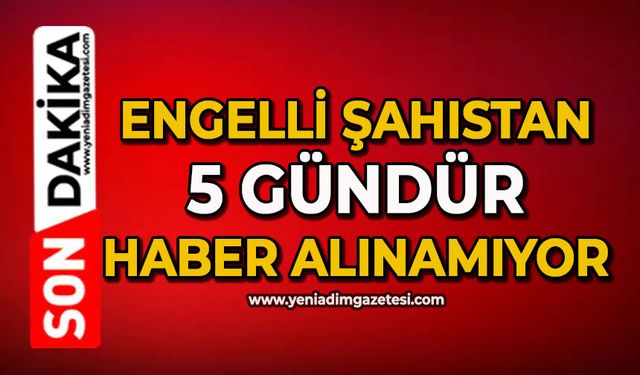 Engelli şahıstan 5 gündür haber alınamıyor