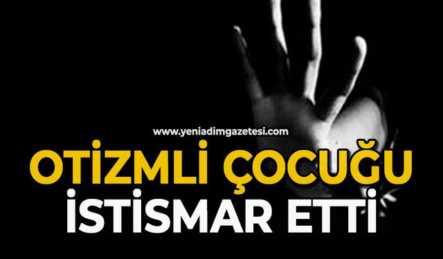 Otizmli çocuğu istismar etti