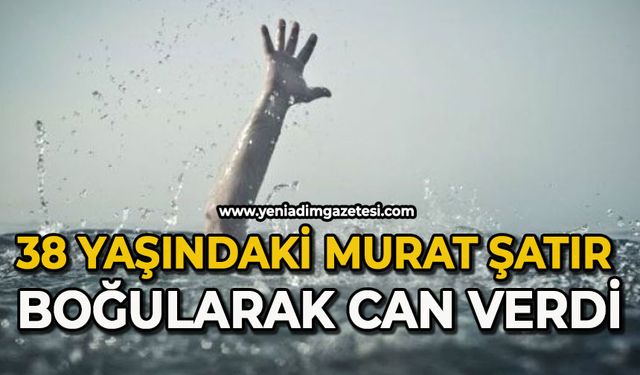 38 yaşındaki Murat Şatır boğularak can verdi