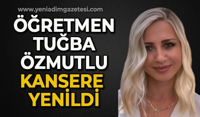 Öğretmen Tuğba Özmutlu kansere yenildi