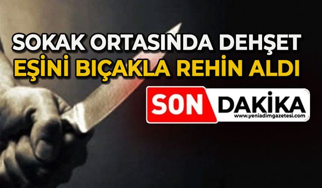 Sokak ortasında yaptı: Eşini bıçakla rehin aldı