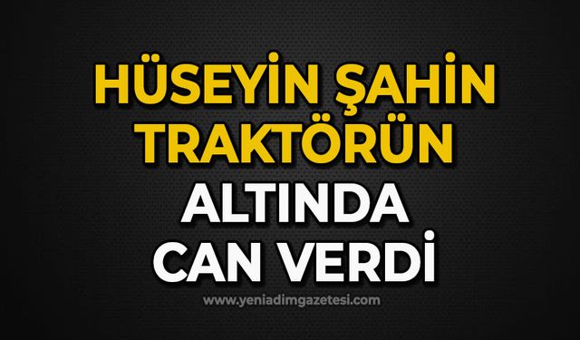 Hüseyin Şahin traktörün altında can verdi