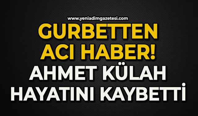 Gurbetten acı haber: Ahmet Külah hayatını kaybetti