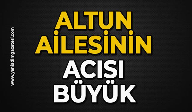 Altun ailesinin acısı büyük
