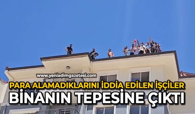 Para alamadıklarını iddia edilen işçiler binanın tepesine çıktı