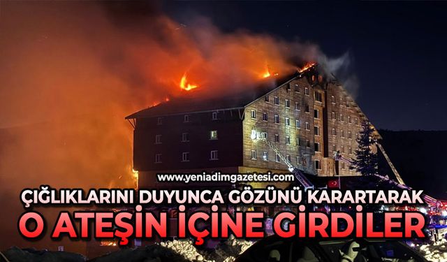 Çığlıklarını duyunca gözünü karartarak o ateşin içine girdiler