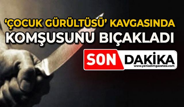 "Çocuk gürültüsü" kavgasında komşusunu bıçakladı