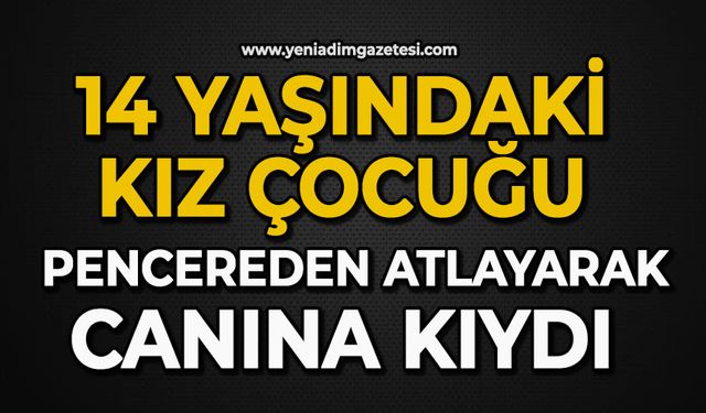 14 yaşındaki kız çocuğu pencereden atlayarak canına kıydı