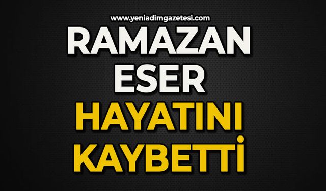 Ramazan Eser hayatını kaybetti