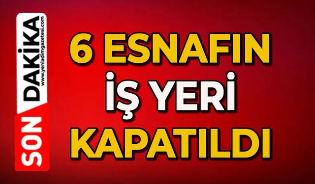 6 esnafın iş yeri kapatıldı