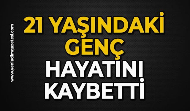 21 yaşındaki genç hayatını kaybetti