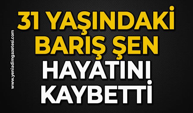 31 yaşındaki Barış Şen hayatını kaybetti