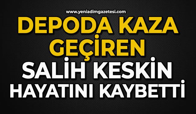 Depoda kaza geçiren Salih Keskin hayatını kaybetti