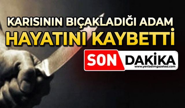 Karısının bıçakladığı adam hayatını kaybetti