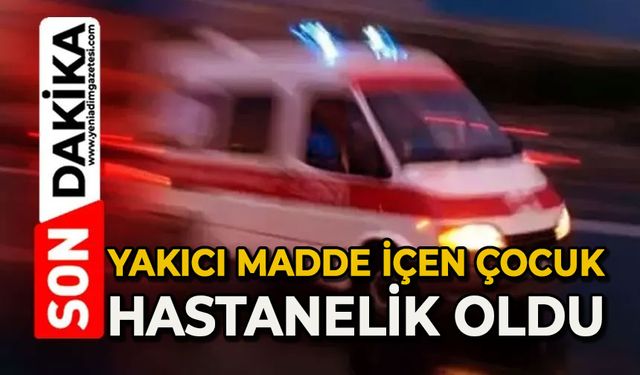 Yakıcı madde içen çocuk hızlı müdahale ile kurtuldu