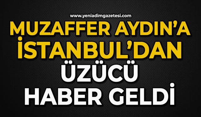 Muzaffer Aydın’a: İstanbul’dan üzücü haber geldi