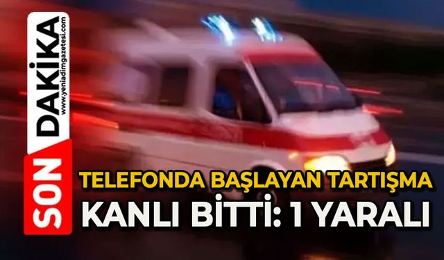 Telefonda başlayan tartışma kanlı bitti: 1 yaralı