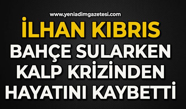 İlhan Kıbrıs bahçe sularken kalp krizinden hayatını kaybetti