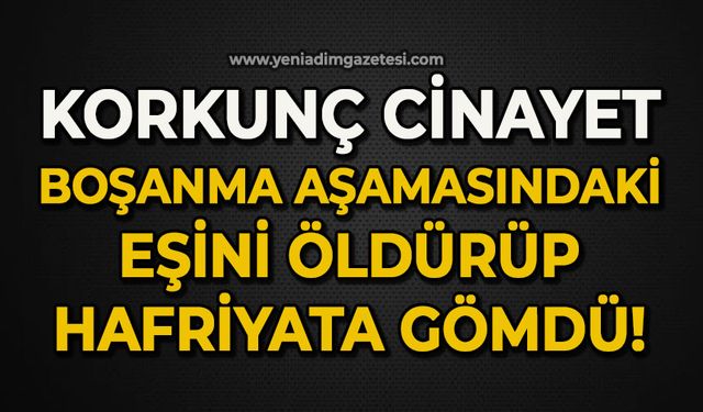 Boşanma aşamasındaki karısını öldürdü: Hafriyat alanına gömdü
