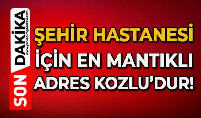 Şehir Hastanesi için en mantıklı adres Kozlu’dur!