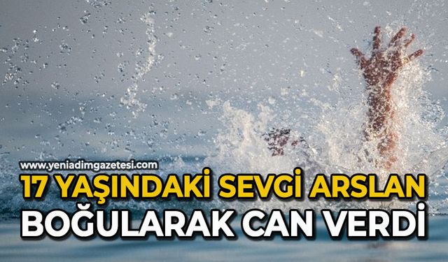 17 yaşındaki Sevgi Arslan boğularak can verdi
