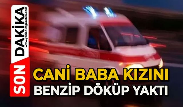 Cani baba kızını benzin döküp yaktı