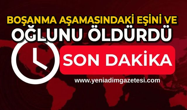 Boşanma aşamasındaki eşi ve oğlunu öldürdü
