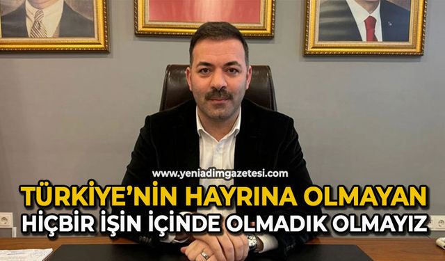 Türkiye’nin hayrına olmayan hiçbir işin içinde olmadık, olmayız