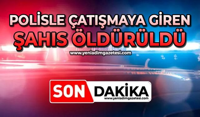 Polisle çatışmaya giren şahıs öldürüldü