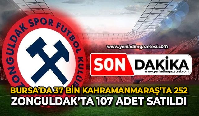 Bursa’da 37 bin, Kahramanmaraş’ta 252, Zonguldak’ta 107 adet satıldı