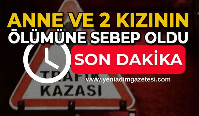 Anne ve 2 kızının ölümüne sebep oldu