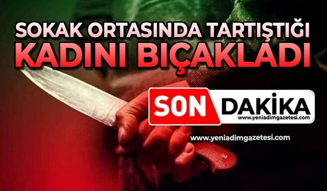 Sokak ortasında tartıştığı kadını bıçakladı