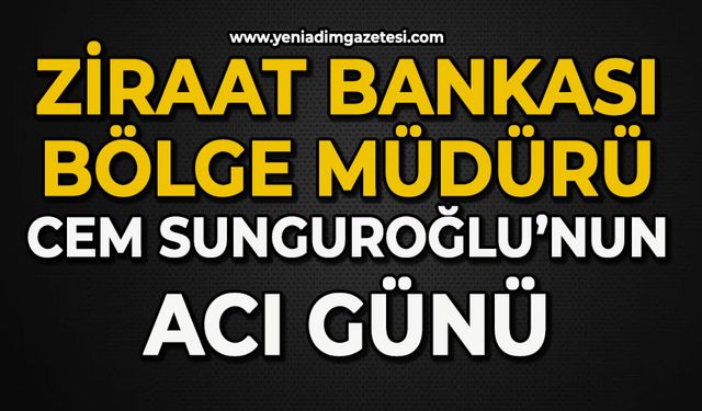 Ziraat Bankası Zonguldak Bölge Müdürü Cem Sunguroğlu’nun acı gün