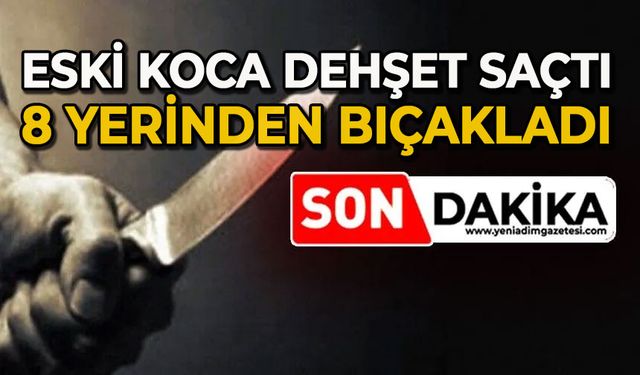 Eski eşini 8 yerinden bıçaklayarak ağır yaraladı