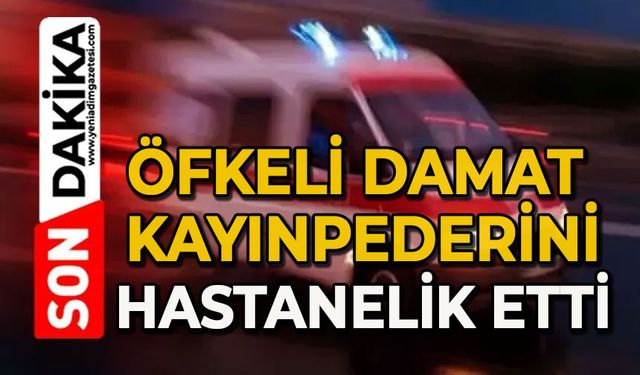 Öfkeli damat kayınpederini hastanelik etti