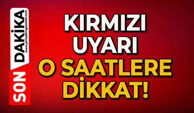 Kırmızı uyarı geldi: O saatlere dikkat!