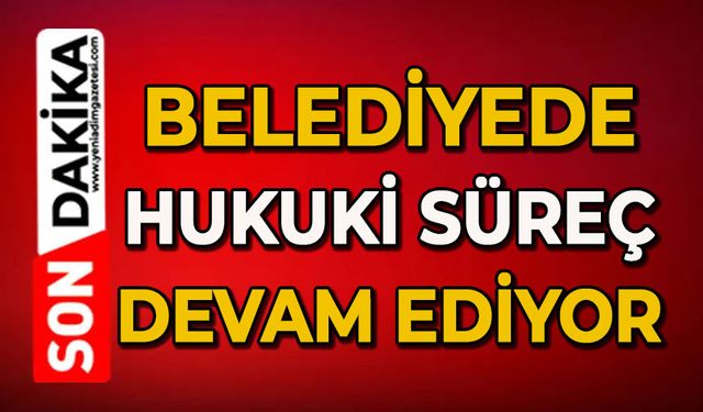 Belediyede hukuki süreç devam ediyor