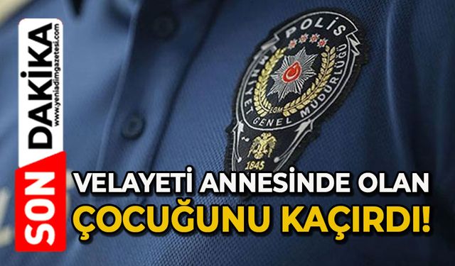 Velayeti annesinde olan çocuğunu kaçırdı
