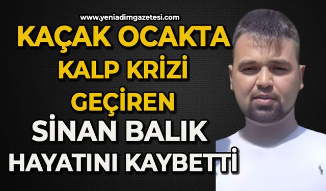 Kaçak ocakta kalp krizi geçiren Sinan Balık hayatını kaybetti