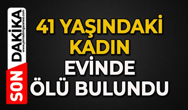 41 yaşındaki kadın evinde ölü bulundu