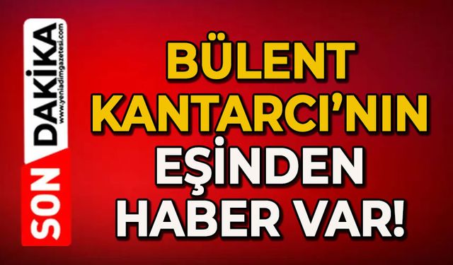 Bülent Kantarcı'nın eşinden haber var!