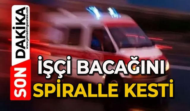 İşçi bacağını spiralle kesti