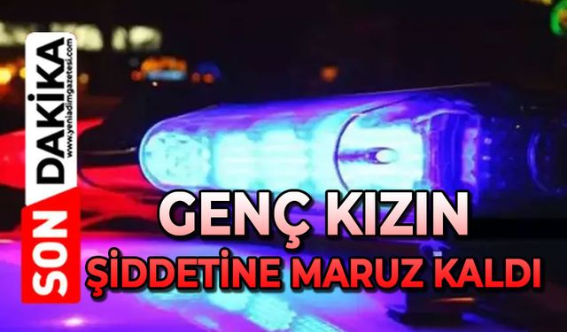 Genç kızın şiddetine maruz kaldı
