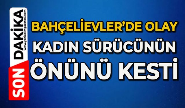 Bahçelievler olay: Kadın sürücünün önünü kesti