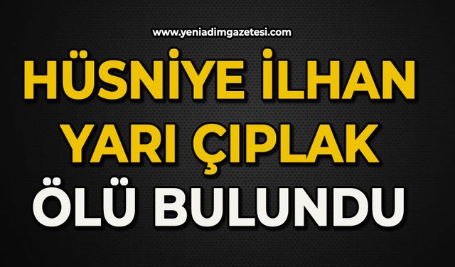 Hüsniye İlhan yarı çıplak halde ölü bulundu