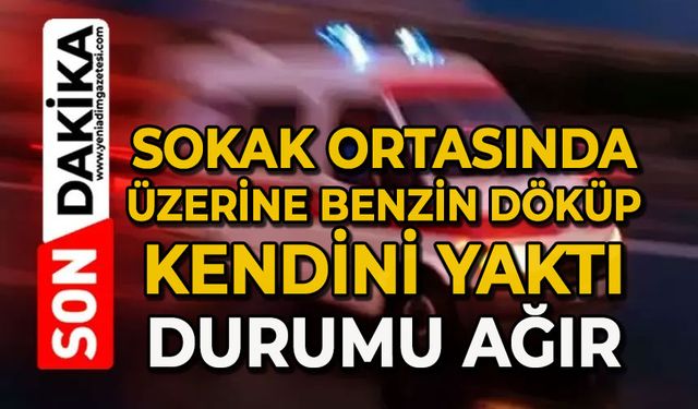 Sokak ortasında üzerine benzin döküp kendini yaktı: Durumu ağır