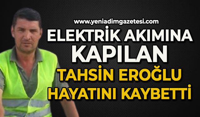 Elektrik akımına kapılan Tahsin Eroğlu hayatını kaybetti