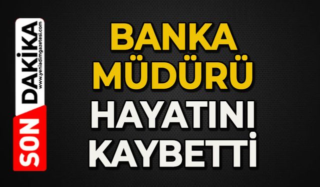 Banka müdürü hayatını kaybetti